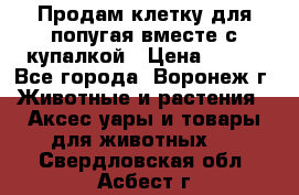 Продам клетку для попугая вместе с купалкой › Цена ­ 250 - Все города, Воронеж г. Животные и растения » Аксесcуары и товары для животных   . Свердловская обл.,Асбест г.